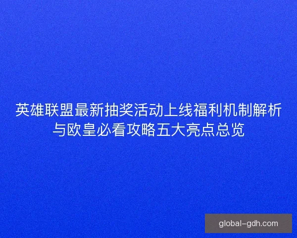 英雄联盟最新抽奖活动上线福利机制解析与欧皇必看攻略五大亮点总览