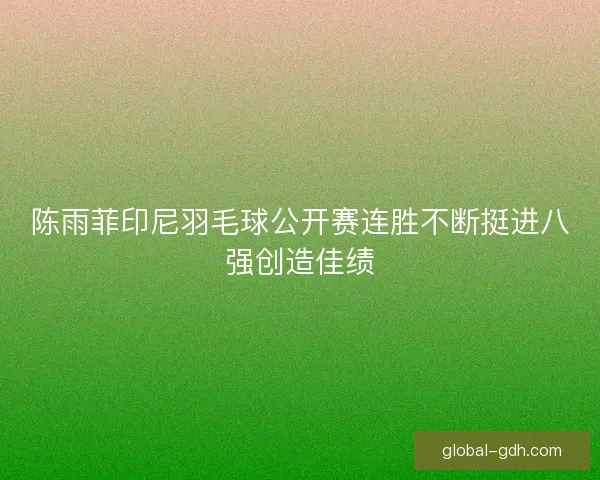陈雨菲印尼羽毛球公开赛连胜不断挺进八强创造佳绩