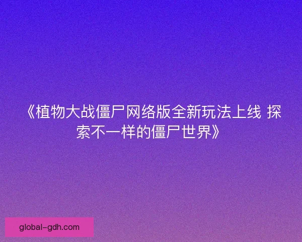 《植物大战僵尸网络版全新玩法上线 探索不一样的僵尸世界》