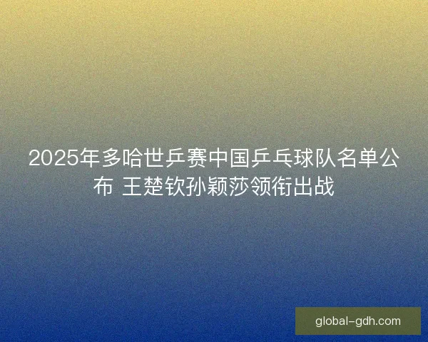 2025年多哈世乒赛中国乒乓球队名单公布 王楚钦孙颖莎领衔出战
