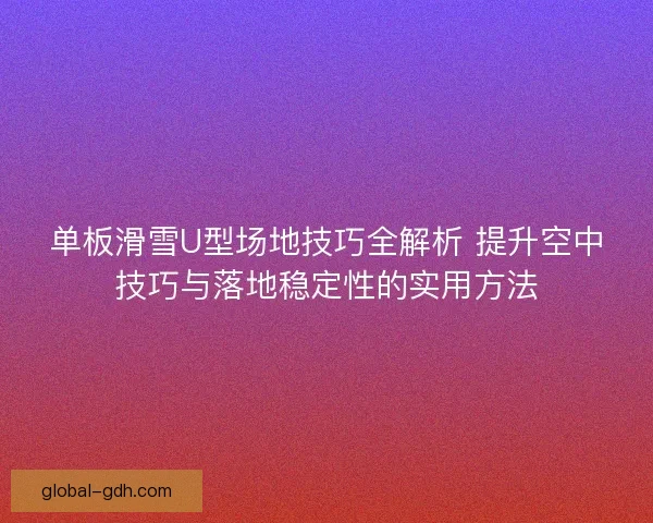 单板滑雪U型场地技巧全解析 提升空中技巧与落地稳定性的实用方法